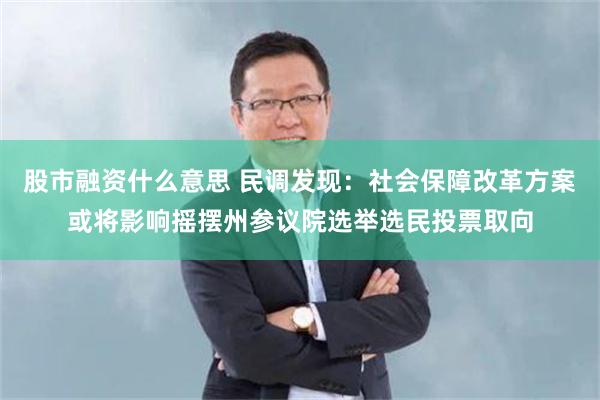 股市融资什么意思 民调发现：社会保障改革方案或将影响摇摆州参议院选举选民投票取向