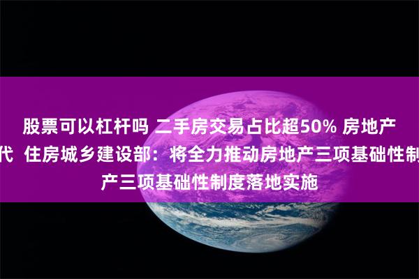 股票可以杠杆吗 二手房交易占比超50% 房地产进入存量时代  住房城乡建设部：将全力推动房地产三项基础性制度落地实施