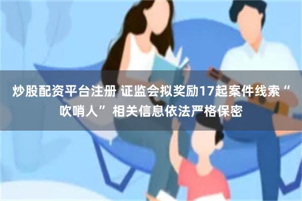 炒股配资平台注册 证监会拟奖励17起案件线索“吹哨人” 相关信息依法严格保密