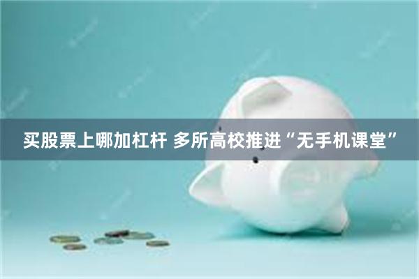 买股票上哪加杠杆 多所高校推进“无手机课堂”
