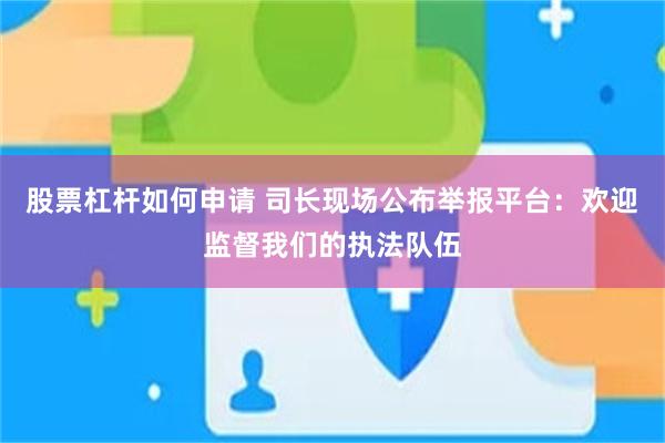 股票杠杆如何申请 司长现场公布举报平台：欢迎监督我们的执法队伍