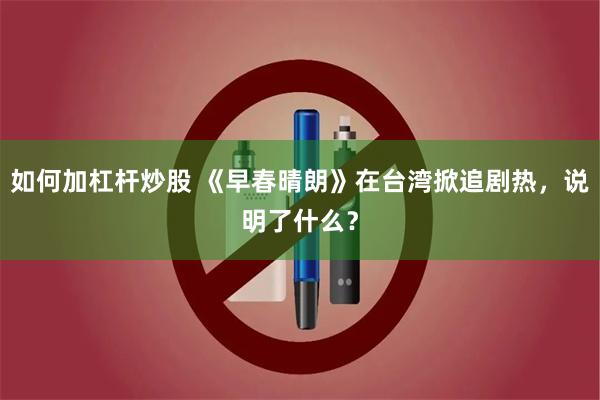 如何加杠杆炒股 《早春晴朗》在台湾掀追剧热，说明了什么？