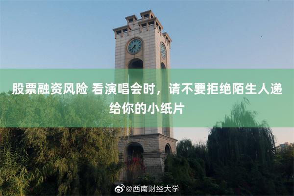 股票融资风险 看演唱会时，请不要拒绝陌生人递给你的小纸片