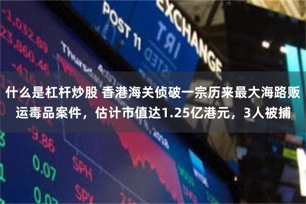 什么是杠杆炒股 香港海关侦破一宗历来最大海路贩运毒品案件，估计市值达1.25亿港元，3人被捕
