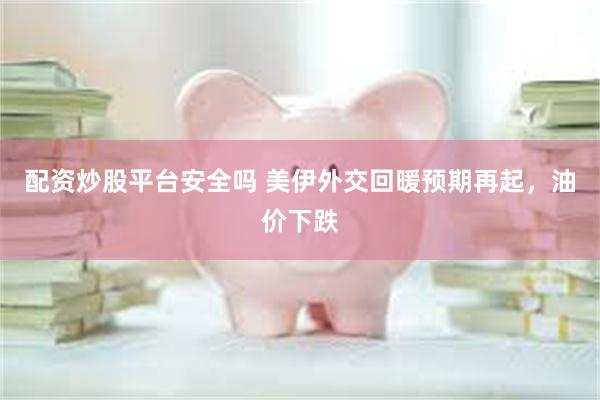 配资炒股平台安全吗 美伊外交回暖预期再起，油价下跌