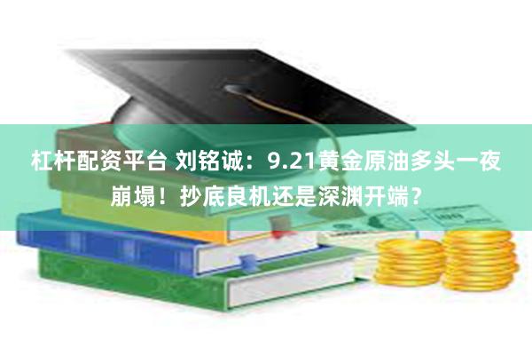 杠杆配资平台 刘铭诚：9.21黄金原油多头一夜崩塌！抄底良机还是深渊开端？