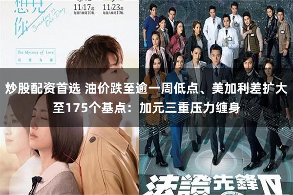 炒股配资首选 油价跌至逾一周低点、美加利差扩大至175个基点：加元三重压力缠身