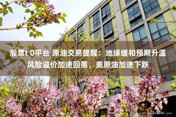 股票t 0平台 原油交易提醒：地缘缓和预期升温风险溢价加速回落，美原油加速下跌