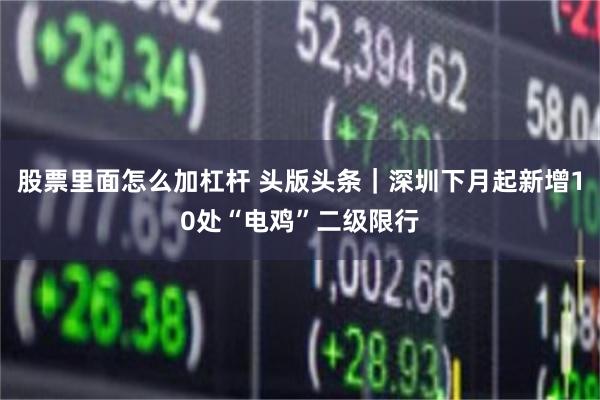 股票里面怎么加杠杆 头版头条｜深圳下月起新增10处“电鸡”二级限行