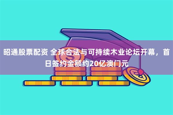 昭通股票配资 全球合法与可持续木业论坛开幕，首日签约金额约20亿澳门元