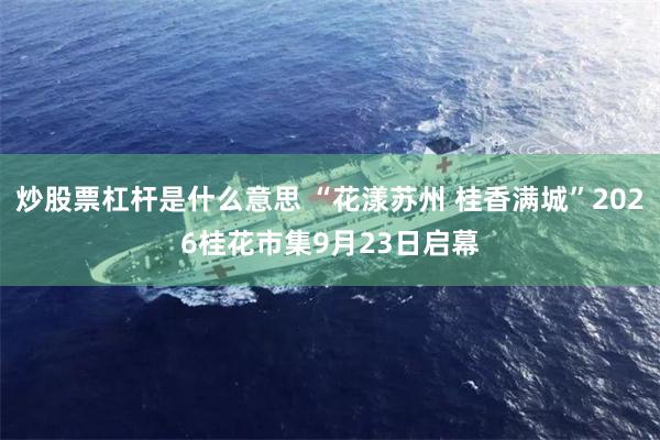 炒股票杠杆是什么意思 “花漾苏州 桂香满城”2026桂花市集9月23日启幕