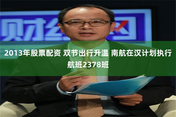 2013年股票配资 双节出行升温 南航在汉计划执行航班2378班