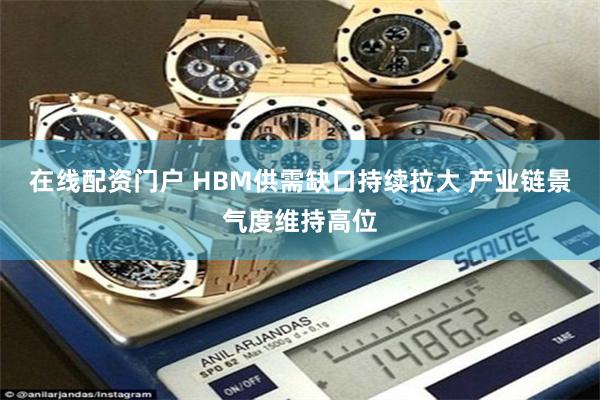 在线配资门户 HBM供需缺口持续拉大 产业链景气度维持高位