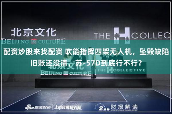 配资炒股来找配资 吹能指挥四架无人机，坠毁缺陷旧账还没清，苏-57D到底行不行？