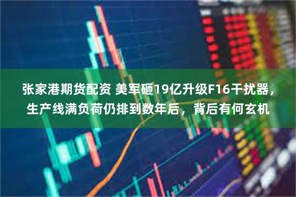 张家港期货配资 美军砸19亿升级F16干扰器，生产线满负荷仍排到数年后，背后有何玄机