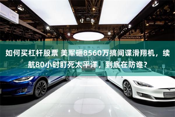 如何买杠杆股票 美军砸8560万搞间谍滑翔机，续航80小时盯死太平洋，到底在防谁？