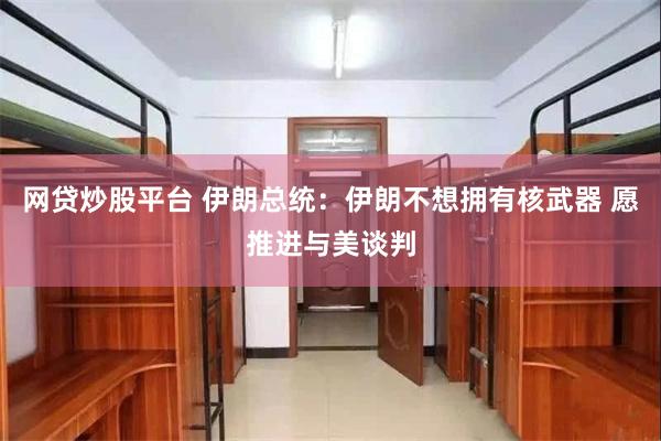 网贷炒股平台 伊朗总统：伊朗不想拥有核武器 愿推进与美谈判