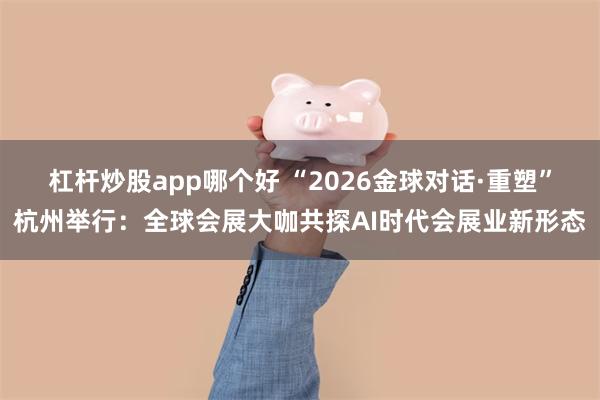 杠杆炒股app哪个好 “2026金球对话·重塑”杭州举行：全球会展大咖共探AI时代会展业新形态
