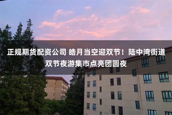 正规期货配资公司 皓月当空迎双节！陆中湾街道双节夜游集市点亮团圆夜