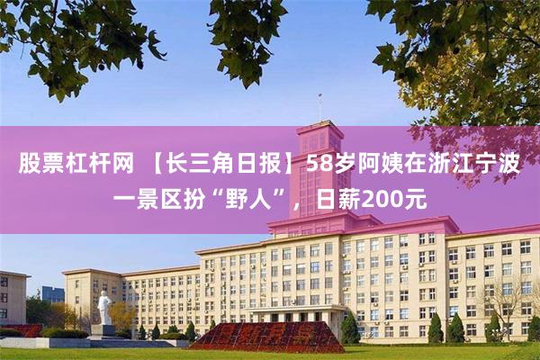 股票杠杆网 【长三角日报】58岁阿姨在浙江宁波一景区扮“野人”，日薪200元