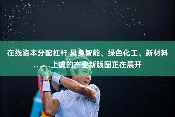 在线资本分配杠杆 具身智能、绿色化工、新材料……上虞的产业新版图正在展开