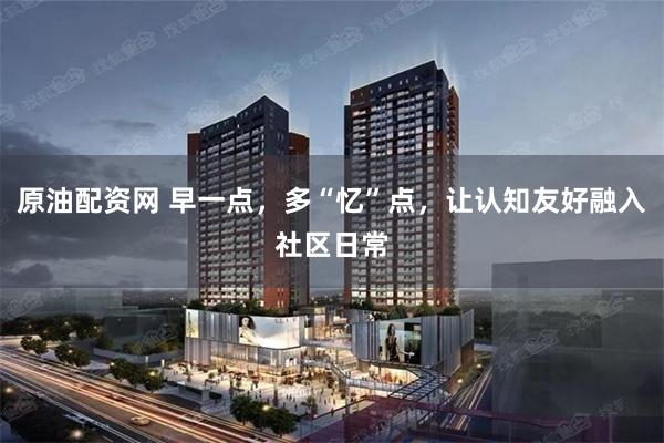 原油配资网 早一点，多“忆”点，让认知友好融入社区日常