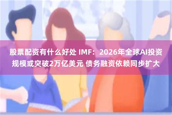 股票配资有什么好处 IMF：2026年全球AI投资规模或突破2万亿美元 债务融资依赖同步扩大