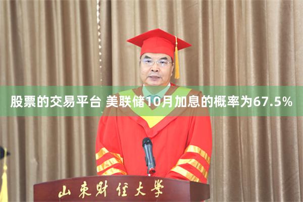 股票的交易平台 美联储10月加息的概率为67.5%