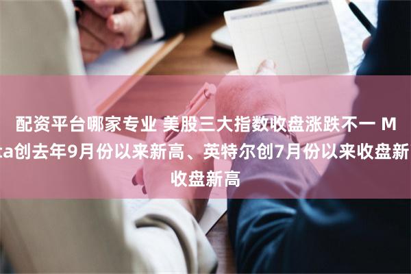 配资平台哪家专业 美股三大指数收盘涨跌不一 Meta创去年9月份以来新高、英特尔创7月份以来收盘新高