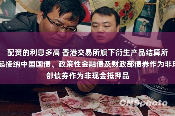 配资的利息多高 香港交易所旗下衍生产品结算所将于11月起接纳中国国债、政策性金融债及财政部债券作为非现金抵押品