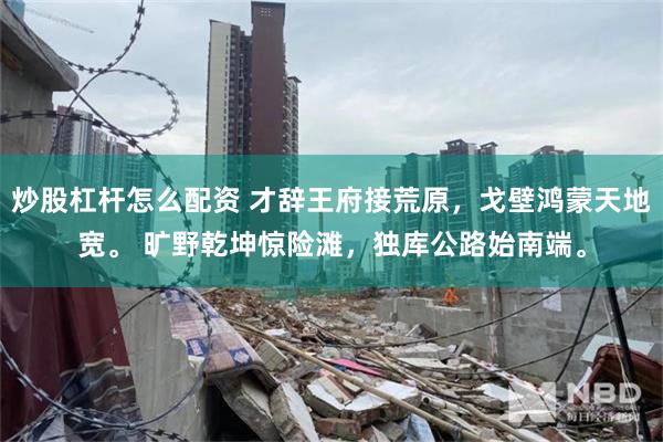 炒股杠杆怎么配资 才辞王府接荒原，戈壁鸿蒙天地宽。 旷野乾坤惊险滩，独库公路始南端。