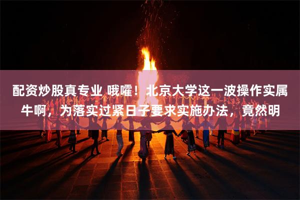 配资炒股真专业 哦嚯！北京大学这一波操作实属牛啊，为落实过紧日子要求实施办法，竟然明