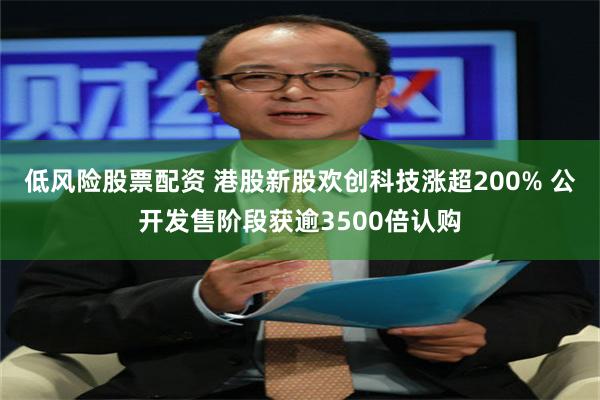 低风险股票配资 港股新股欢创科技涨超200% 公开发售阶段获逾3500倍认购