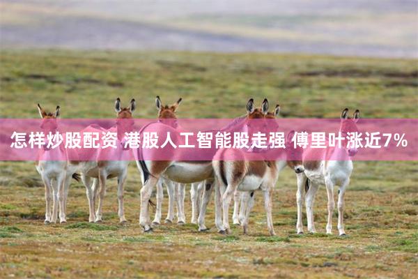 怎样炒股配资 港股人工智能股走强 傅里叶涨近7%