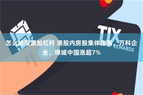 怎么给股票加杠杆 港股内房股集体走高，万科企业、绿城中国涨超7%