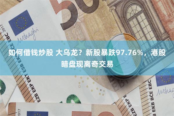 如何借钱炒股 大乌龙？新股暴跌97.76%，港股暗盘现离奇交易