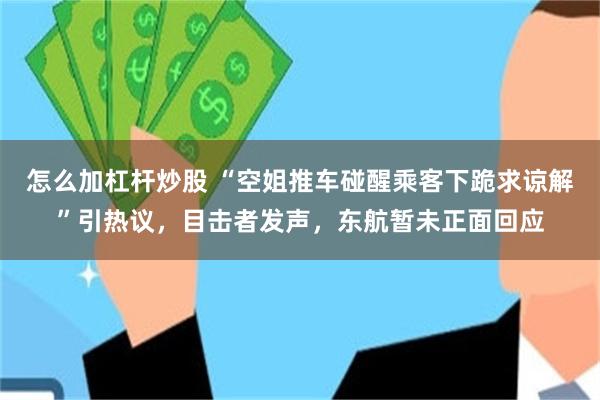 怎么加杠杆炒股 “空姐推车碰醒乘客下跪求谅解”引热议，目击者发声，东航暂未正面回应