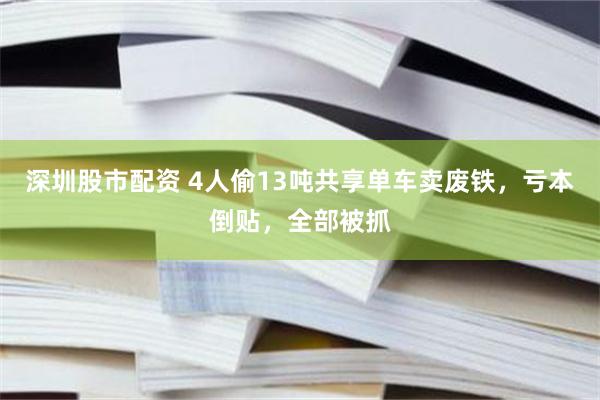 深圳股市配资 4人偷13吨共享单车卖废铁，亏本倒贴，全部被抓