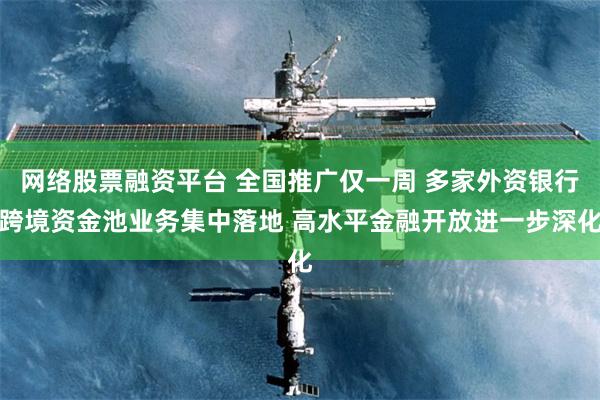 网络股票融资平台 全国推广仅一周 多家外资银行跨境资金池业务集中落地 高水平金融开放进一步深化