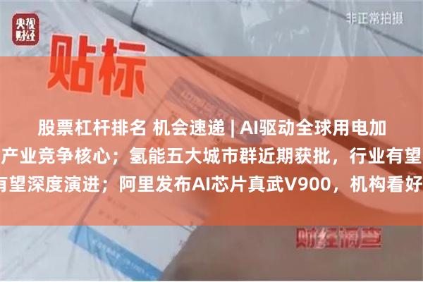 股票杠杆排名 机会速递 | AI驱动全球用电加速上行，电力成算力时代产业竞争核心；氢能五大城市群近期获批，行业有望深度演进；阿里发布AI芯片真武V900，机构看好腾讯“小微”生态壁垒