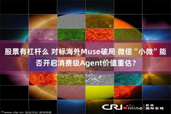 股票有杠杆么 对标海外Muse破局 微信“小微”能否开启消费级Agent价值重估？