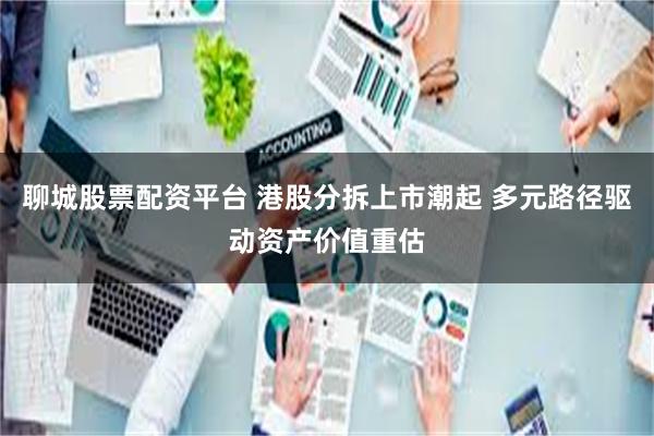 聊城股票配资平台 港股分拆上市潮起 多元路径驱动资产价值重估
