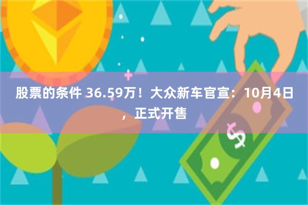 股票的条件 36.59万！大众新车官宣：10月4日，正式开售