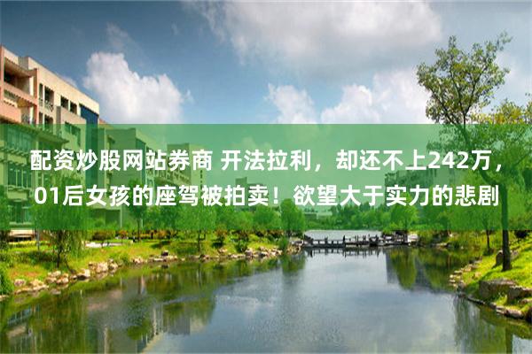 配资炒股网站券商 开法拉利，却还不上242万，01后女孩的座驾被拍卖！欲望大于实力的悲剧