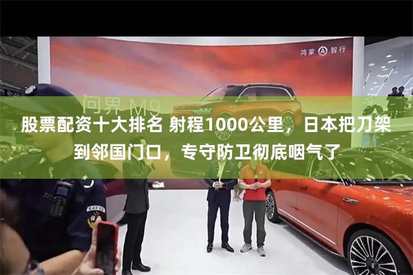 股票配资十大排名 射程1000公里，日本把刀架到邻国门口，专守防卫彻底咽气了