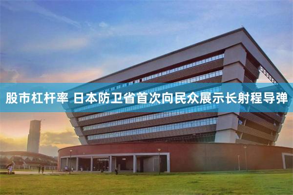股市杠杆率 日本防卫省首次向民众展示长射程导弹