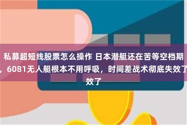 私募超短线股票怎么操作 日本潜艇还在苦等空档期，6081无人艇根本不用呼吸，时间差战术彻底失效了