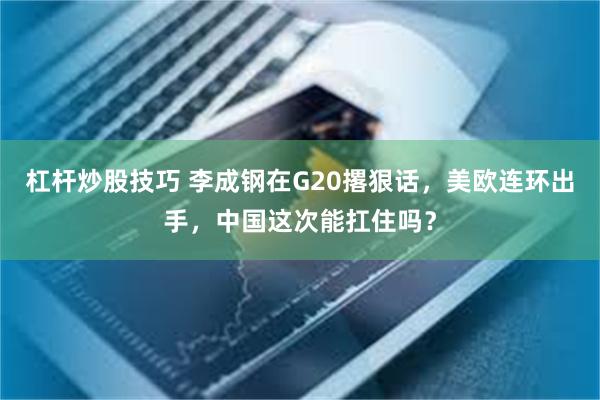 杠杆炒股技巧 李成钢在G20撂狠话，美欧连环出手，中国这次能扛住吗？