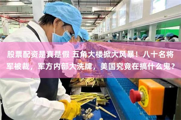 股票配资是真是假 五角大楼掀大风暴！八十名将军被裁，军方内部大洗牌，美国究竟在搞什么鬼？