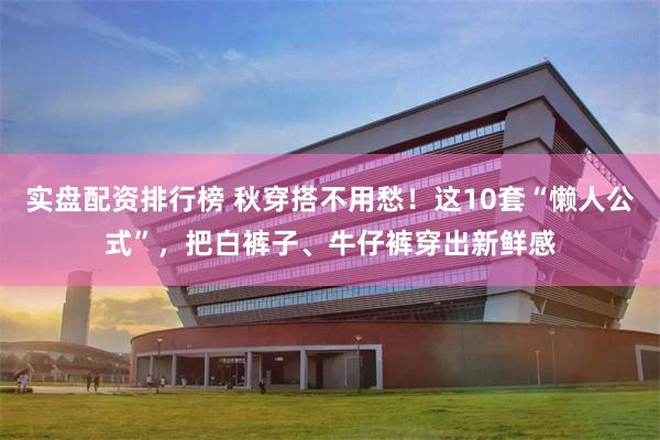 实盘配资排行榜 秋穿搭不用愁！这10套“懒人公式”，把白裤子、牛仔裤穿出新鲜感